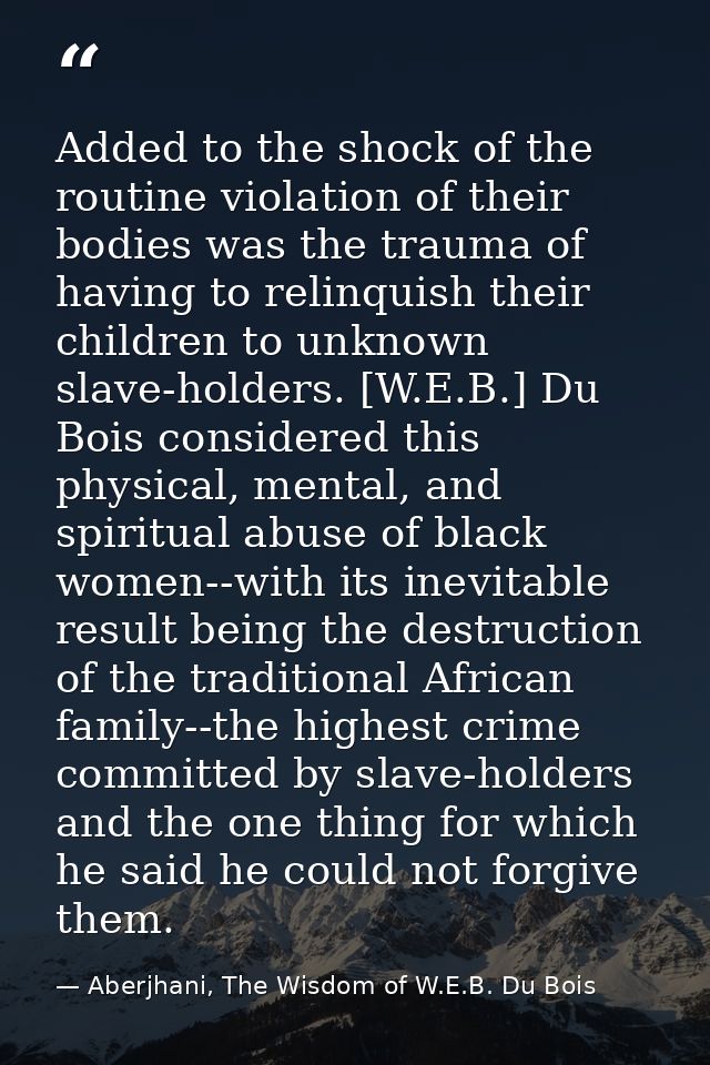 Added to the shock of the routine violation of their bodies was the trauma of having to relinquish their children to unk — Aberjhani, The Wisdom of W.E.B. Du Bois