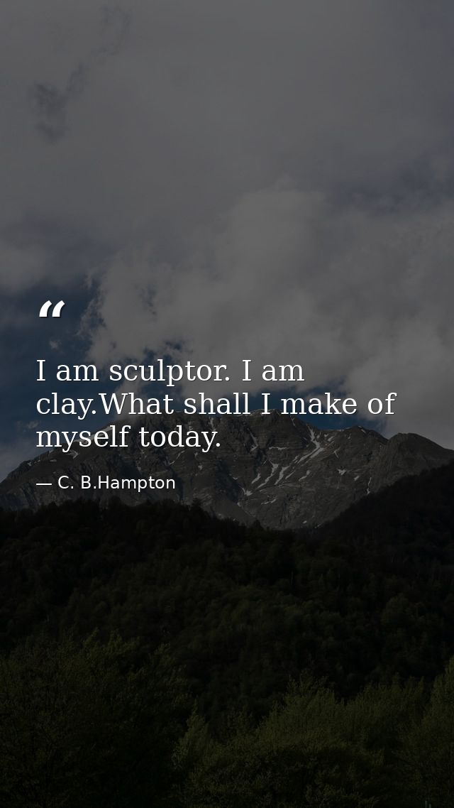 I am sculptor. I am clay.What shall I make of myself today. — C. B.Hampton