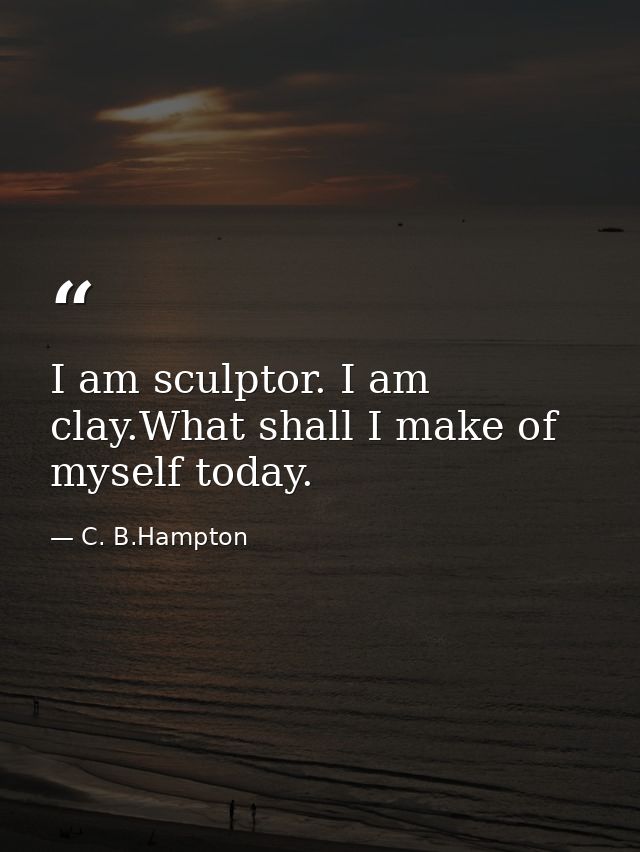 I am sculptor. I am clay.What shall I make of myself today. — C. B.Hampton