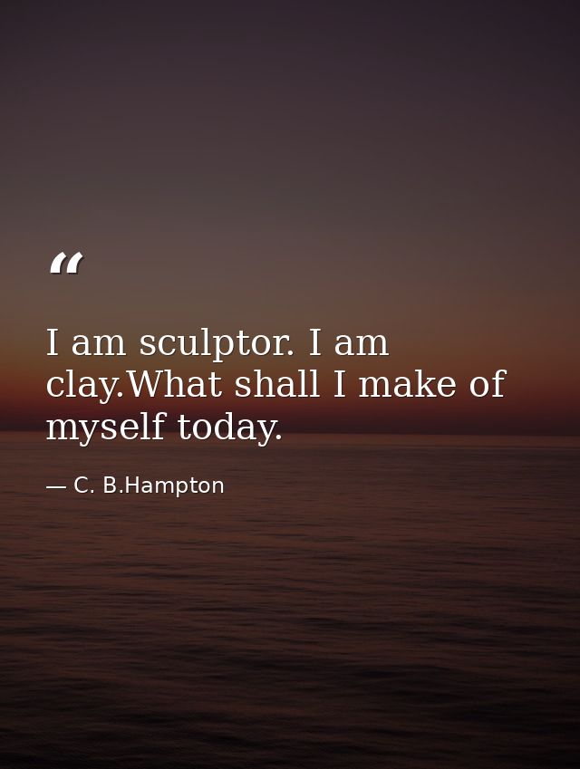 I am sculptor. I am clay.What shall I make of myself today. — C. B.Hampton