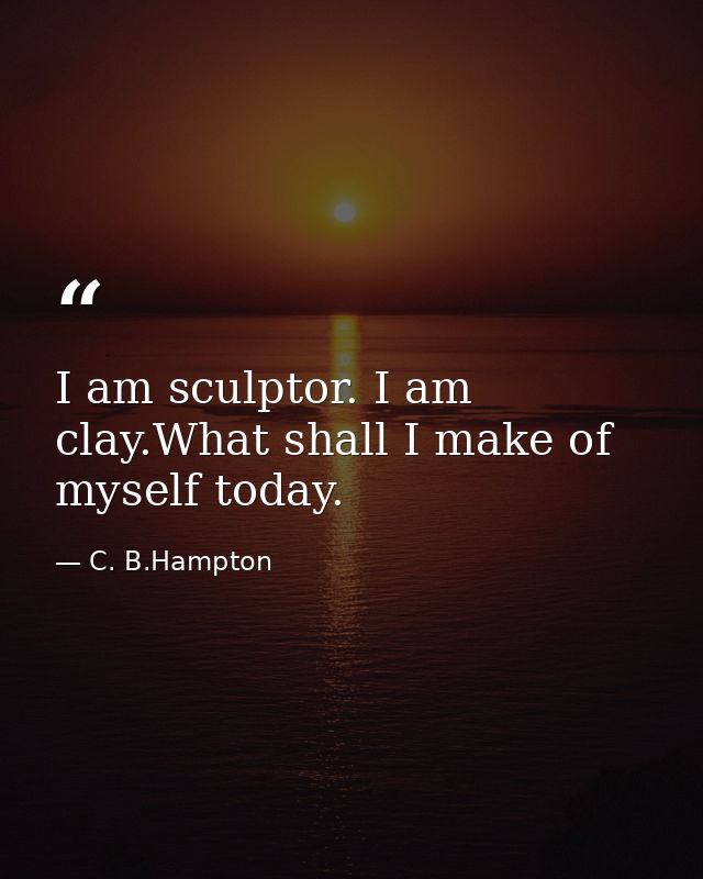 I am sculptor. I am clay.What shall I make of myself today. — C. B.Hampton