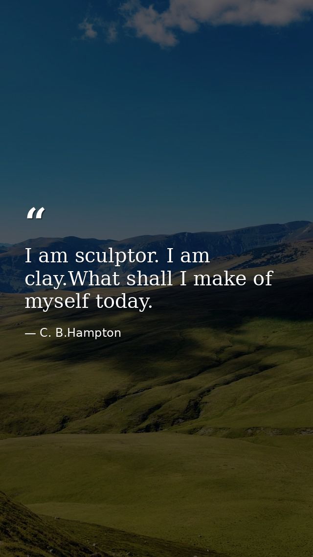 I am sculptor. I am clay.What shall I make of myself today. — C. B.Hampton