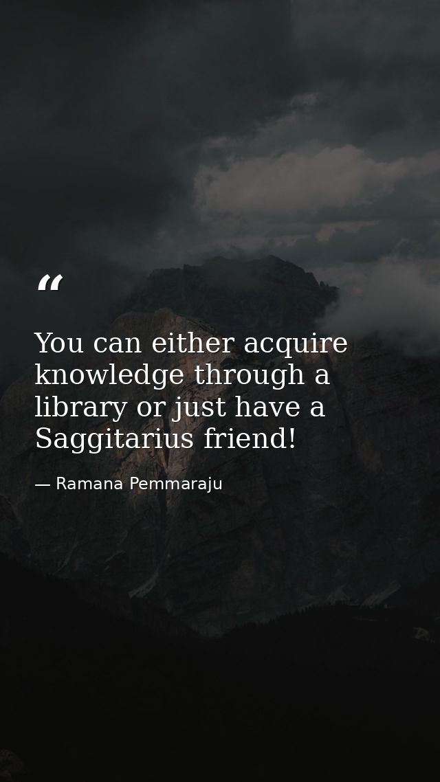 You can either acquire knowledge through a library or just have a Saggitarius friend! — Ramana Pemmaraju