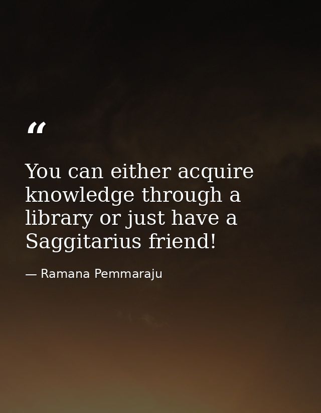 You can either acquire knowledge through a library or just have a Saggitarius friend! — Ramana Pemmaraju
