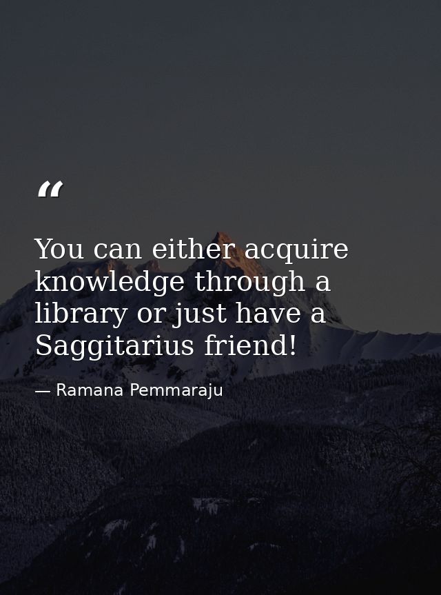 You can either acquire knowledge through a library or just have a Saggitarius friend! — Ramana Pemmaraju