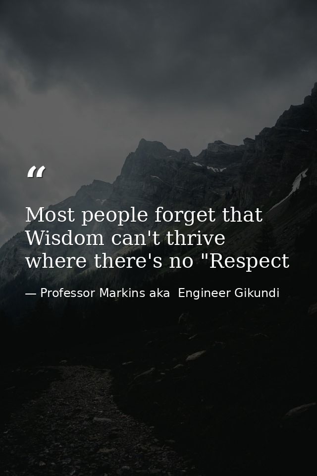 Most people forget that Wisdom can't thrive where there's no "Respect — Professor Markins aka  Engineer Gikundi