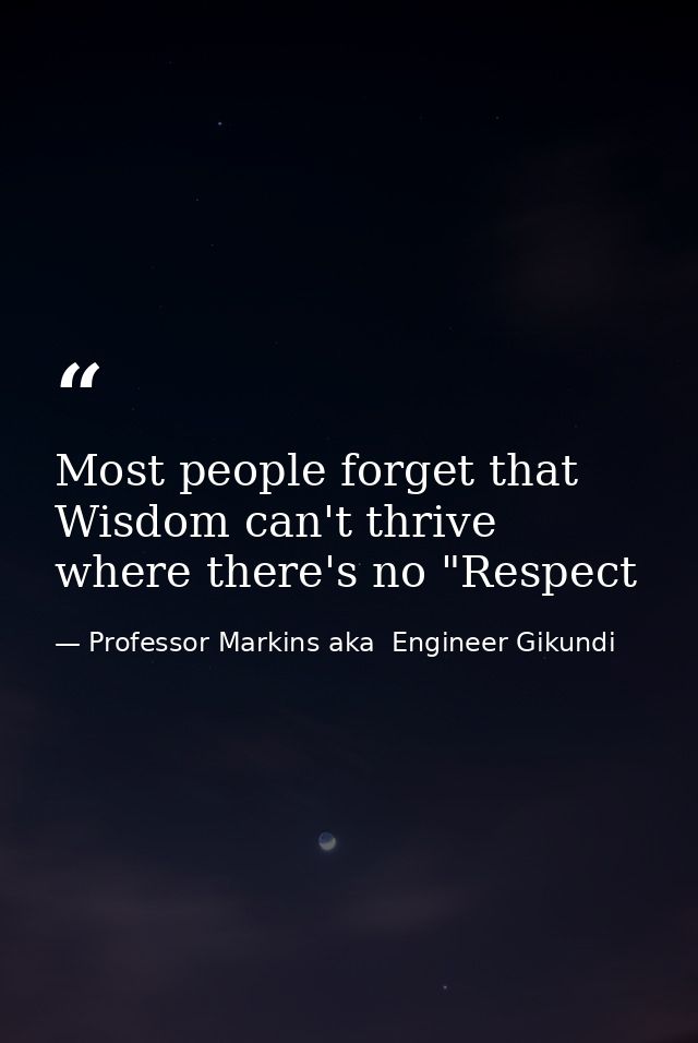 Most people forget that Wisdom can't thrive where there's no "Respect — Professor Markins aka  Engineer Gikundi