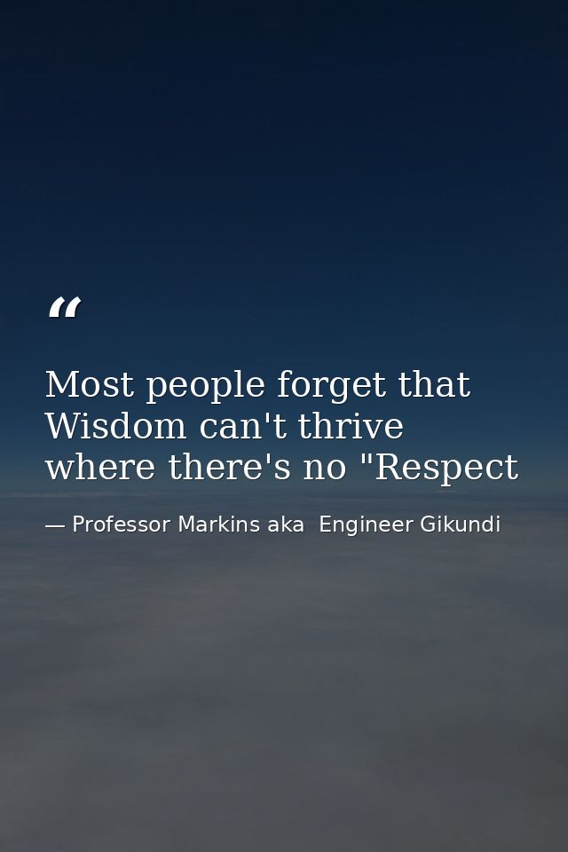 Most people forget that Wisdom can't thrive where there's no "Respect — Professor Markins aka  Engineer Gikundi