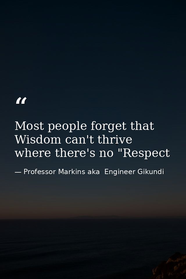 Most people forget that Wisdom can't thrive where there's no "Respect — Professor Markins aka  Engineer Gikundi