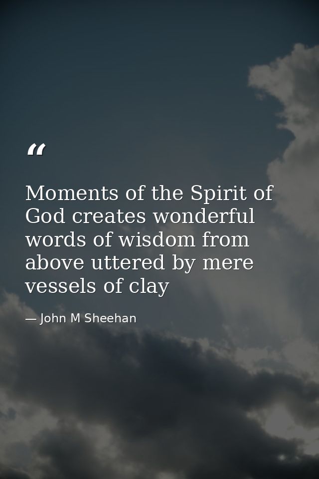 Moments of the Spirit of God creates wonderful words of wisdom from above uttered by mere vessels of clay — John M Sheehan