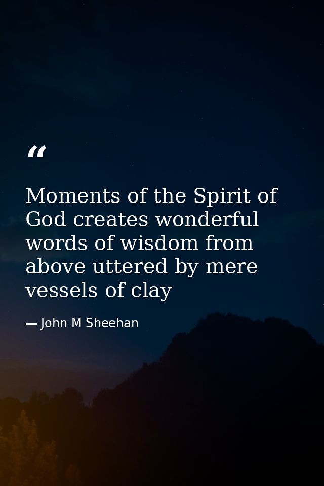 Moments of the Spirit of God creates wonderful words of wisdom from above uttered by mere vessels of clay — John M Sheehan