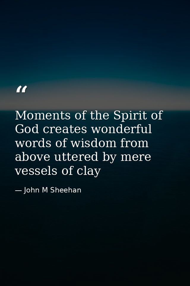 Moments of the Spirit of God creates wonderful words of wisdom from above uttered by mere vessels of clay — John M Sheehan