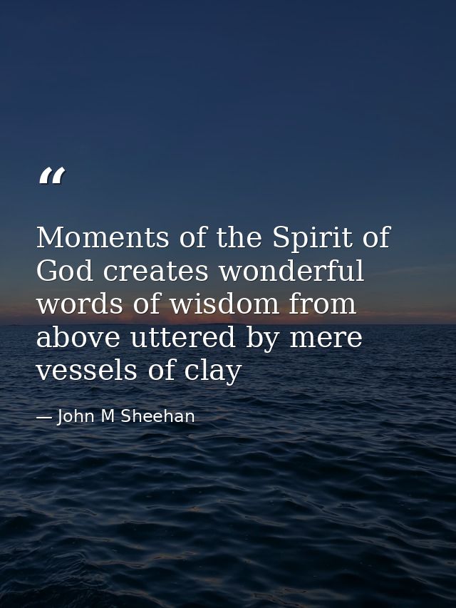 Moments of the Spirit of God creates wonderful words of wisdom from above uttered by mere vessels of clay — John M Sheehan