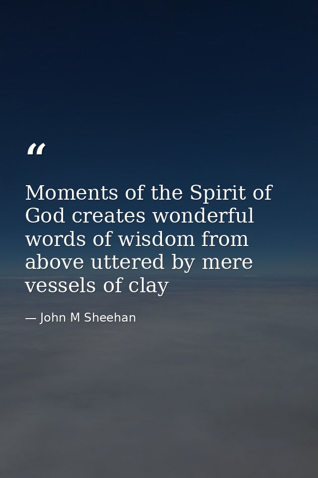 Moments of the Spirit of God creates wonderful words of wisdom from above uttered by mere vessels of clay — John M Sheehan
