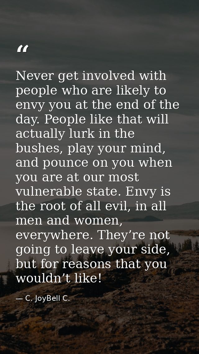 Never get involved with people who are likely to envy you at the end of the day. People like that will actually lurk in  — C. JoyBell C.