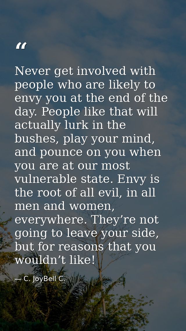 Never get involved with people who are likely to envy you at the end of the day. People like that will actually lurk in  — C. JoyBell C.