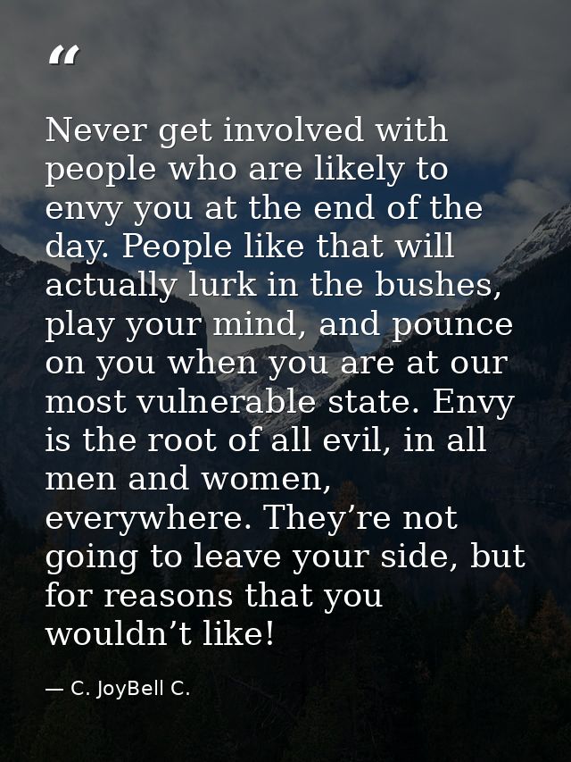 Never get involved with people who are likely to envy you at the end of the day. People like that will actually lurk in  — C. JoyBell C.