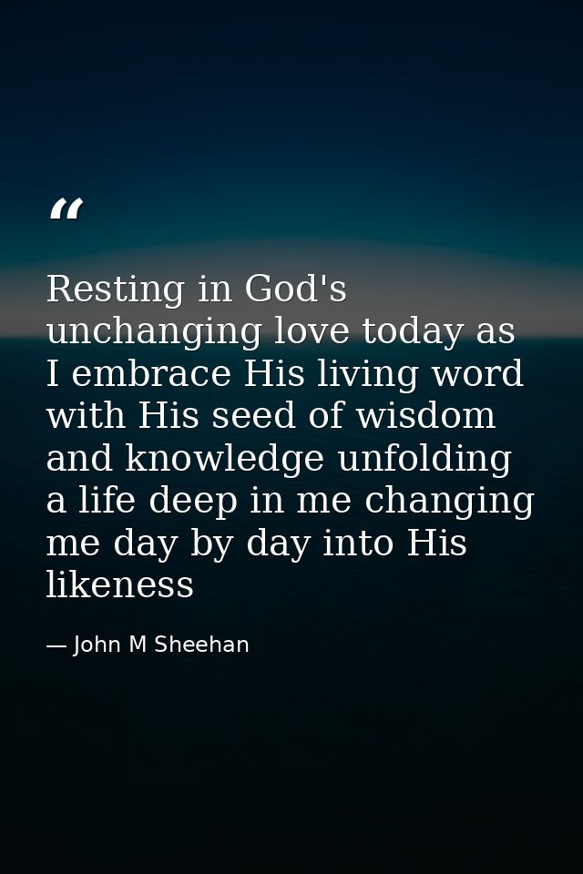 Resting in God's unchanging love today as I embrace His living word with His seed of wisdom and knowledge unfolding a li — John M Sheehan