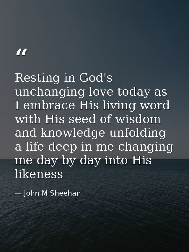 Resting in God's unchanging love today as I embrace His living word with His seed of wisdom and knowledge unfolding a li — John M Sheehan