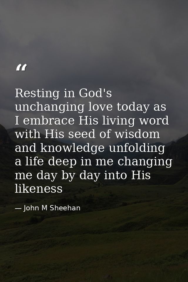 Resting in God's unchanging love today as I embrace His living word with His seed of wisdom and knowledge unfolding a li — John M Sheehan