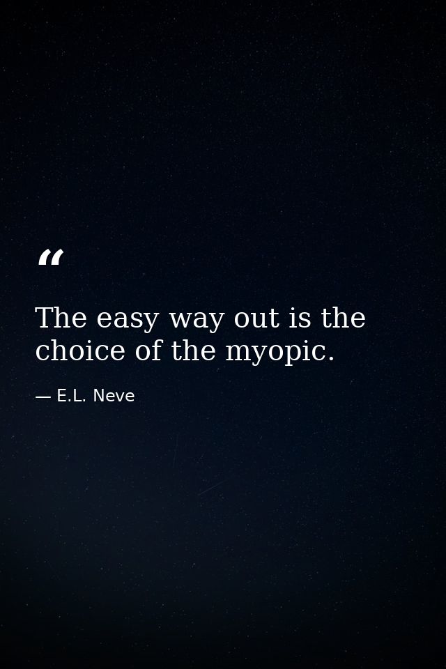 The easy way out is the choice of the myopic. — E.L. Neve