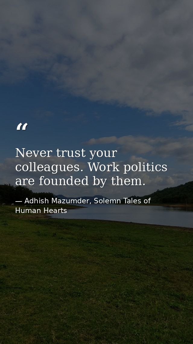 Never trust your colleagues. Work politics are founded by them. — Adhish Mazumder, Solemn Tales of Human Hearts