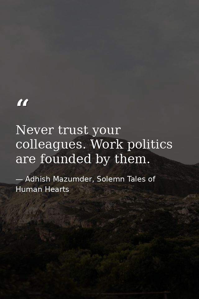 Never trust your colleagues. Work politics are founded by them. — Adhish Mazumder, Solemn Tales of Human Hearts