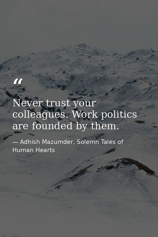 Never trust your colleagues. Work politics are founded by them. — Adhish Mazumder, Solemn Tales of Human Hearts