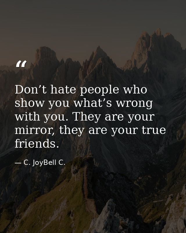Don’t hate people who show you what’s wrong with you. They are your mirror, they are your true friends. — C. JoyBell C.
