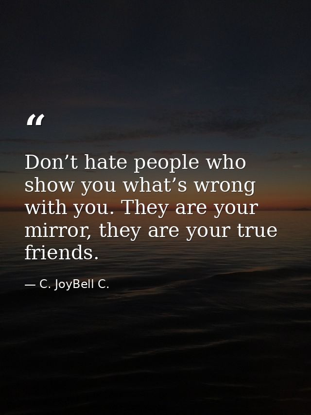 Don’t hate people who show you what’s wrong with you. They are your mirror, they are your true friends. — C. JoyBell C.