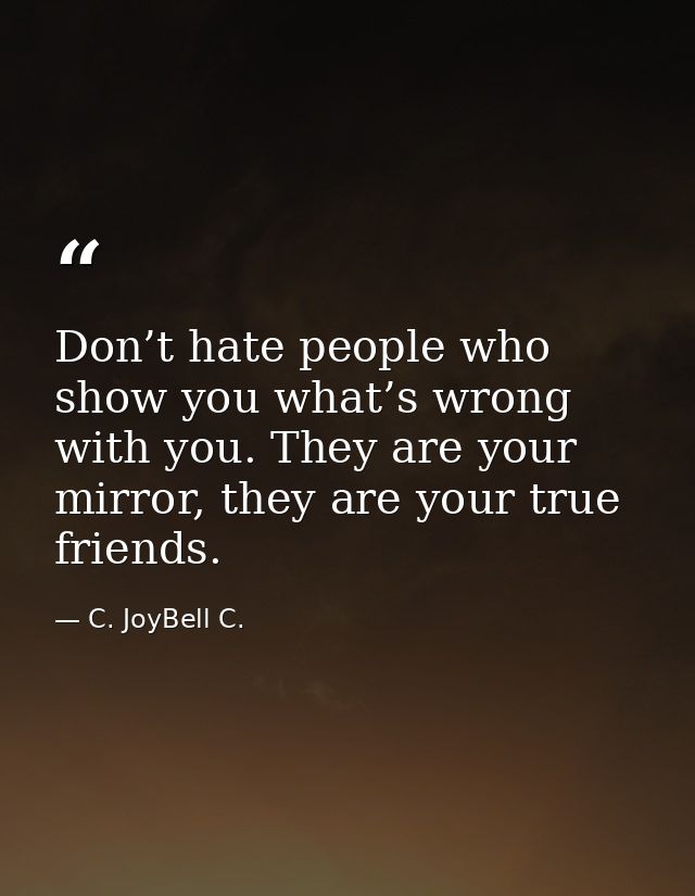 Don’t hate people who show you what’s wrong with you. They are your mirror, they are your true friends. — C. JoyBell C.