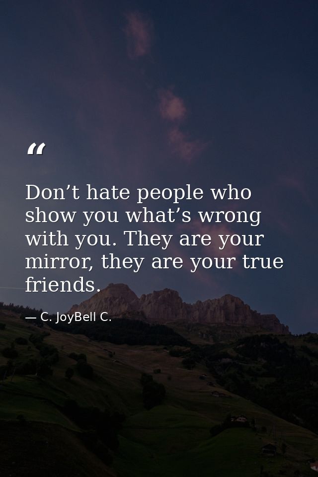 Don’t hate people who show you what’s wrong with you. They are your mirror, they are your true friends. — C. JoyBell C.