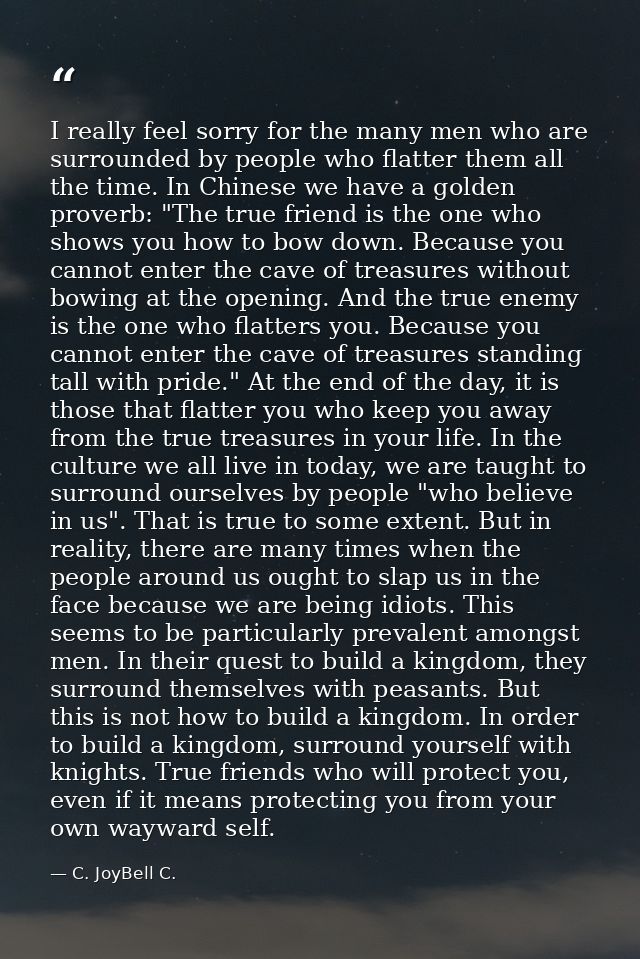 I really feel sorry for the many men who are surrounded by people who flatter them all the time. In Chinese we have a go — C. JoyBell C.