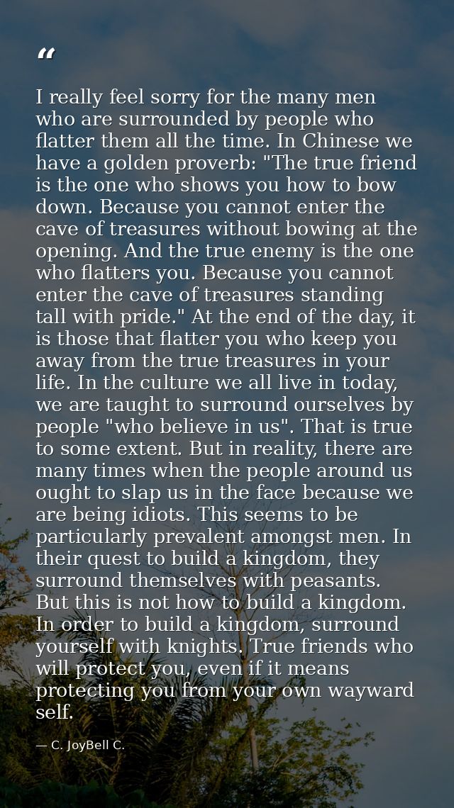 I really feel sorry for the many men who are surrounded by people who flatter them all the time. In Chinese we have a go — C. JoyBell C.