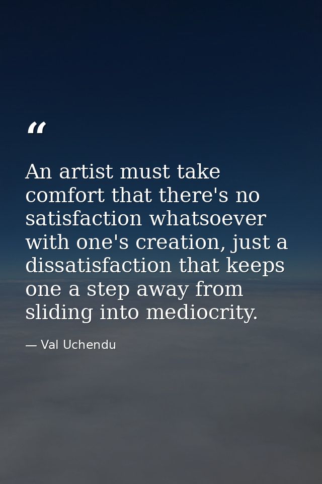 An artist must take comfort that there's no satisfaction whatsoever with one's creation, just a dissatisfaction that kee — Val Uchendu