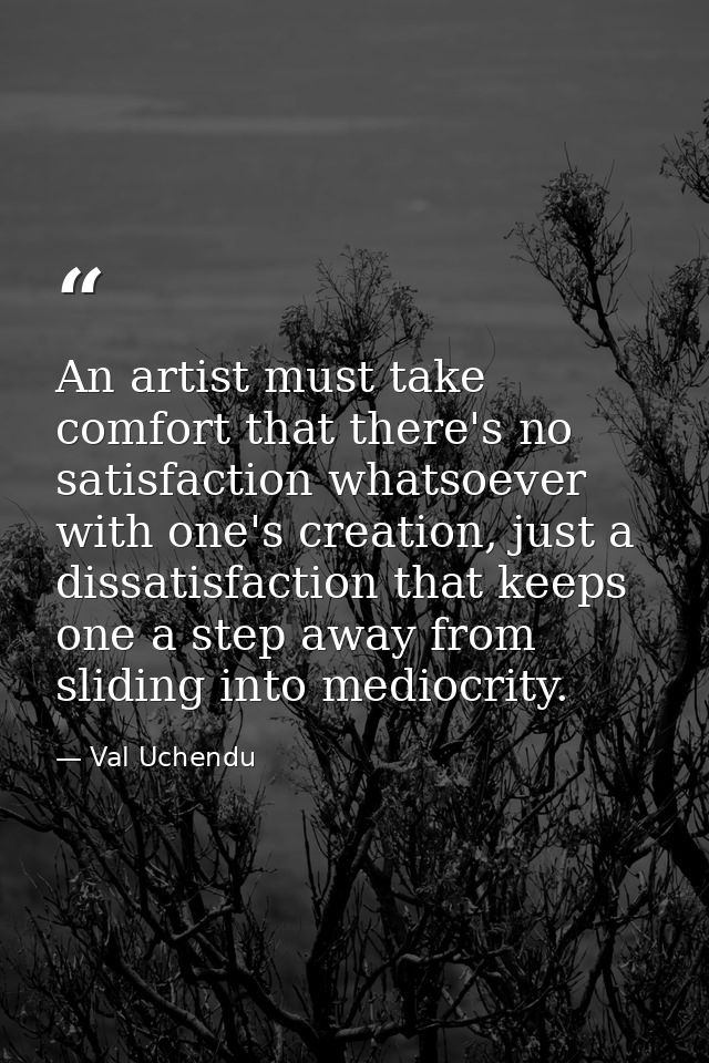 An artist must take comfort that there's no satisfaction whatsoever with one's creation, just a dissatisfaction that kee — Val Uchendu