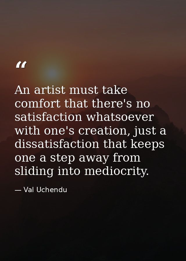 An artist must take comfort that there's no satisfaction whatsoever with one's creation, just a dissatisfaction that kee — Val Uchendu
