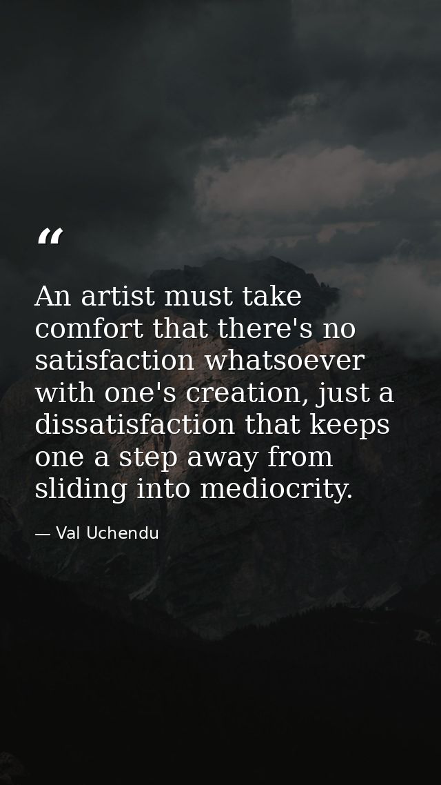 An artist must take comfort that there's no satisfaction whatsoever with one's creation, just a dissatisfaction that kee — Val Uchendu