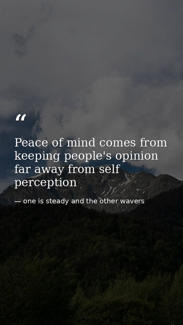 Peace of mind comes from keeping people's opinion far away from self perception — one is steady and the other wavers