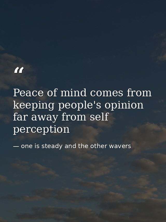 Peace of mind comes from keeping people's opinion far away from self perception — one is steady and the other wavers