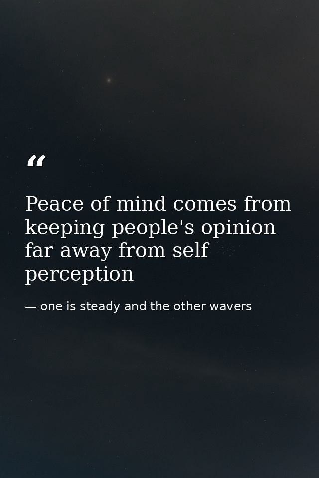 Peace of mind comes from keeping people's opinion far away from self perception — one is steady and the other wavers