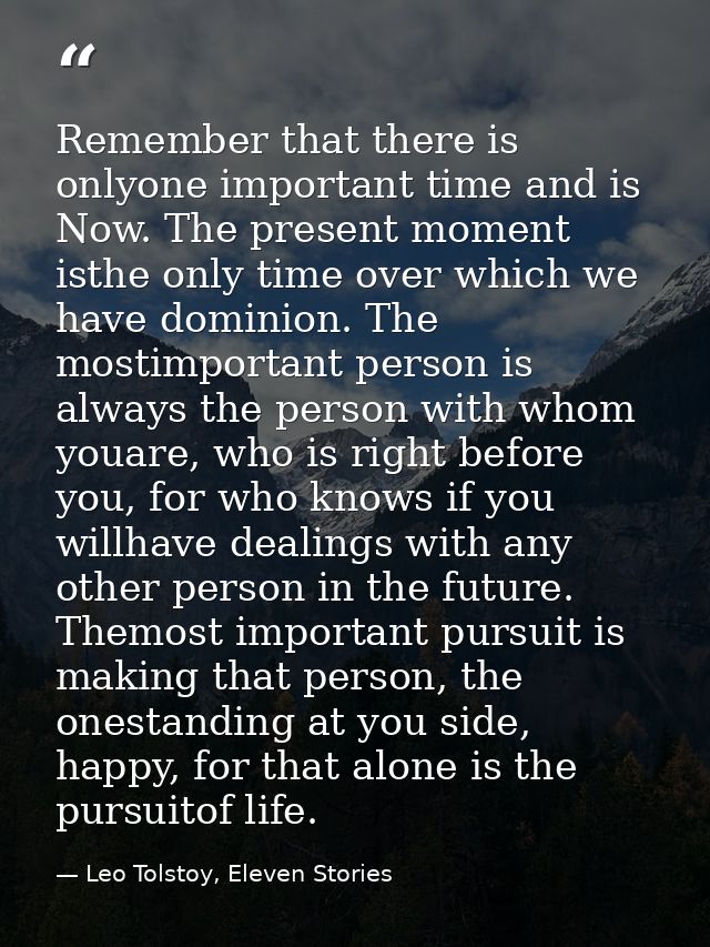 Remember that there is onlyone important time and is Now. The present moment isthe only time over which we have dominion — Leo Tolstoy, Eleven Stories