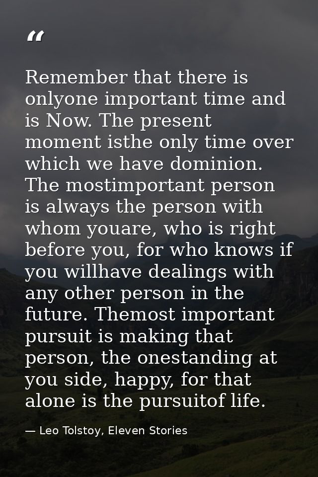 Remember that there is onlyone important time and is Now. The present moment isthe only time over which we have dominion — Leo Tolstoy, Eleven Stories