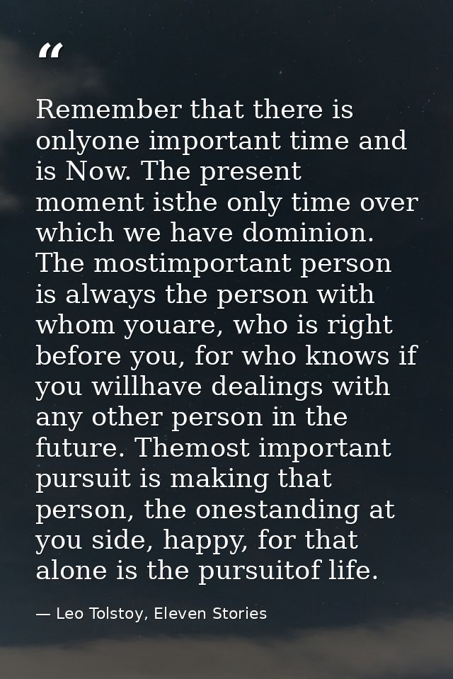 Remember that there is onlyone important time and is Now. The present moment isthe only time over which we have dominion — Leo Tolstoy, Eleven Stories