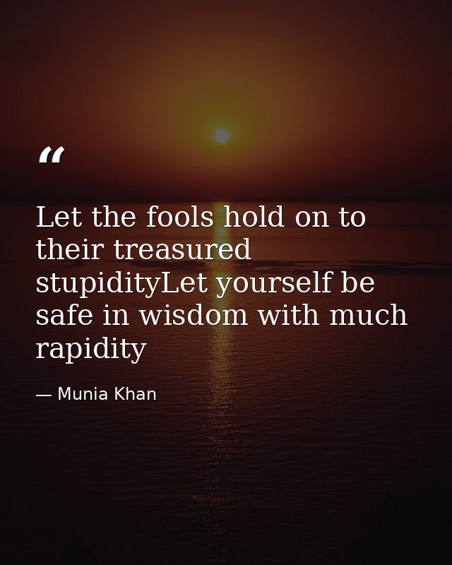 Let the fools hold on to their treasured stupidityLet yourself be safe in wisdom with much rapidity — Munia Khan