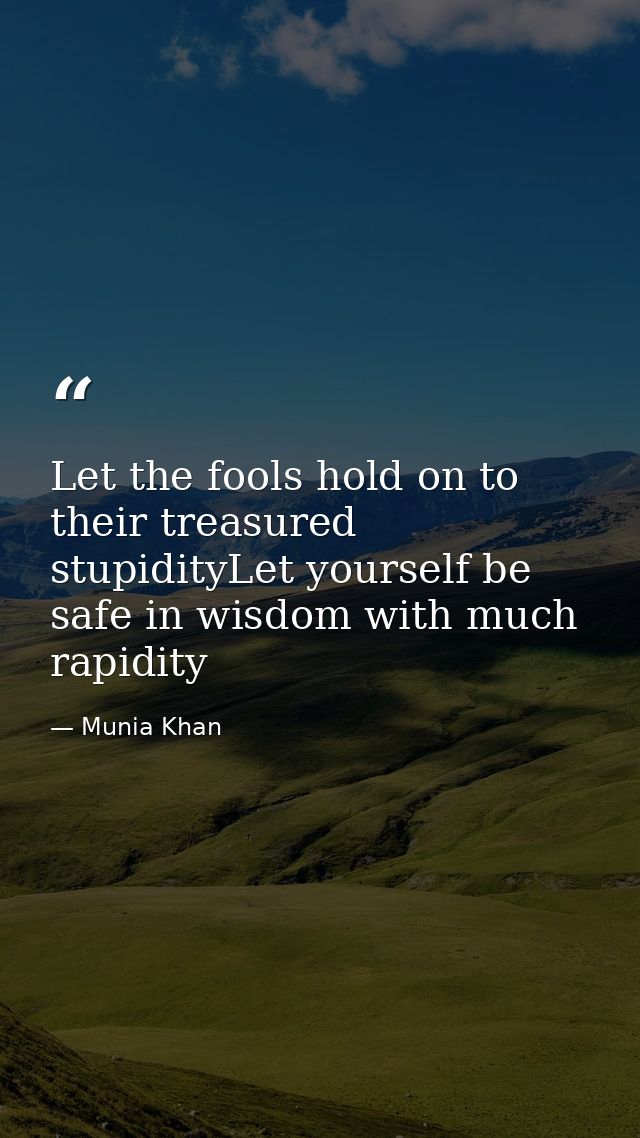 Let the fools hold on to their treasured stupidityLet yourself be safe in wisdom with much rapidity — Munia Khan