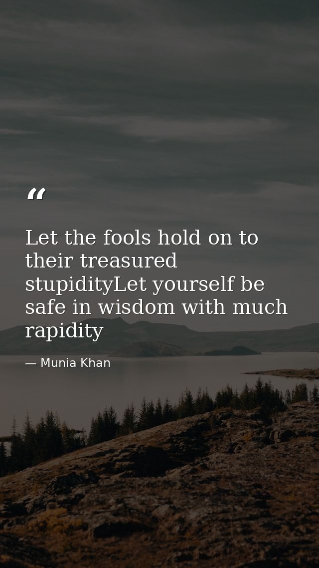 Let the fools hold on to their treasured stupidityLet yourself be safe in wisdom with much rapidity — Munia Khan