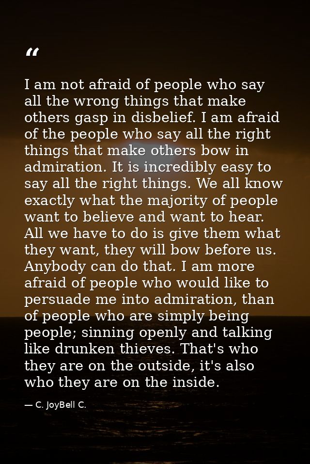 I am not afraid of people who say all the wrong things that make others gasp in disbelief. I am afraid of the people who — C. JoyBell C.