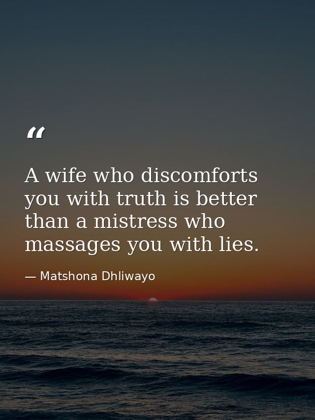 A wife who discomforts you with truth is better than a mistress who massages you with lies. — Matshona Dhliwayo
