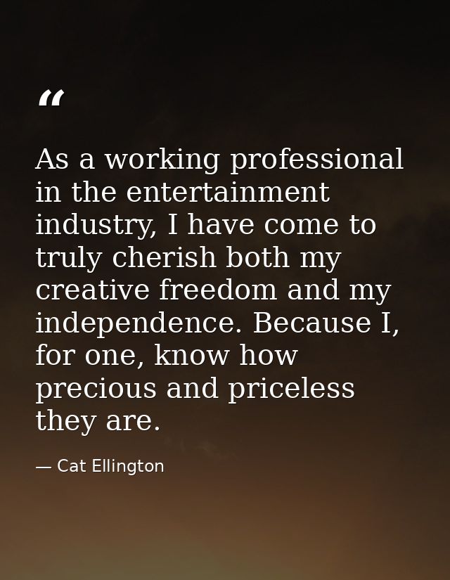 As a working professional in the entertainment industry, I have come to truly cherish both my creative freedom and my in — Cat Ellington